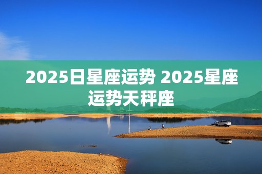 2025日星座运势 2025星座运势天秤座