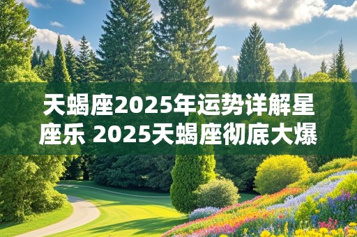 天蝎座2025年运势详解星座乐 2025天蝎座彻底大爆发