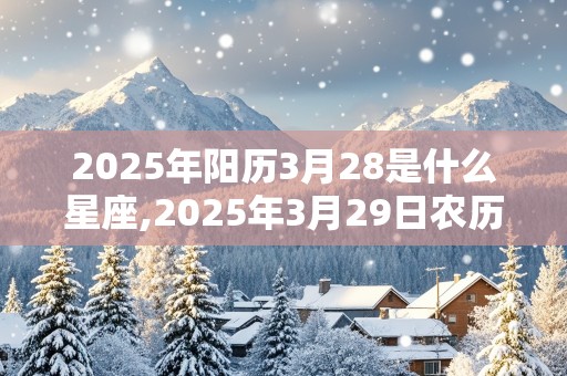 2025年阳历3月28是什么星座,2025年3月29日农历是