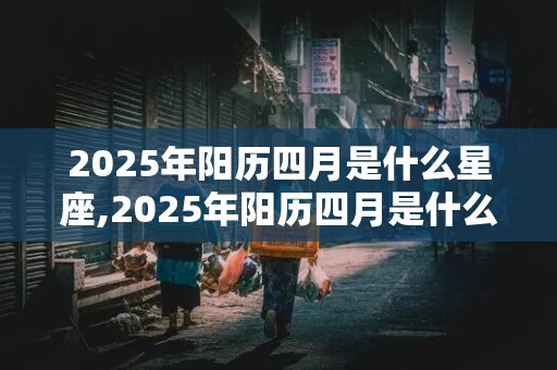 2025年阳历四月是什么星座,2025年阳历四月是什么星座的