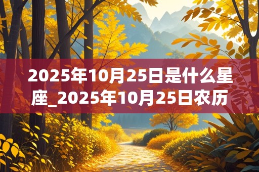 2025年10月25日是什么星座_2025年10月25日农历是多少