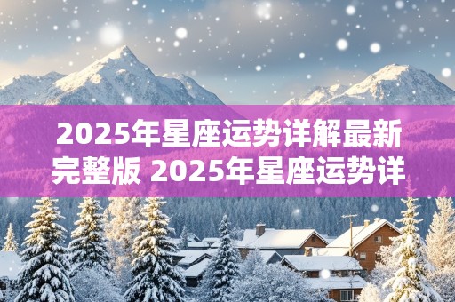 2025年星座运势详解最新完整版 2025年星座运势详解最新完整版下载