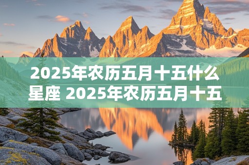 2025年农历五月十五什么星座 2025年农历五月十五什么星座啊