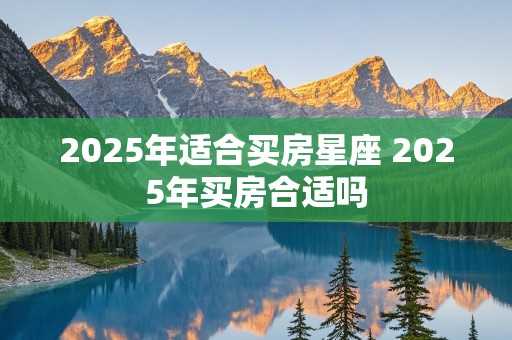 2025年适合买房星座 2025年买房合适吗