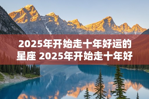 2025年开始走十年好运的星座 2025年开始走十年好运的星座男