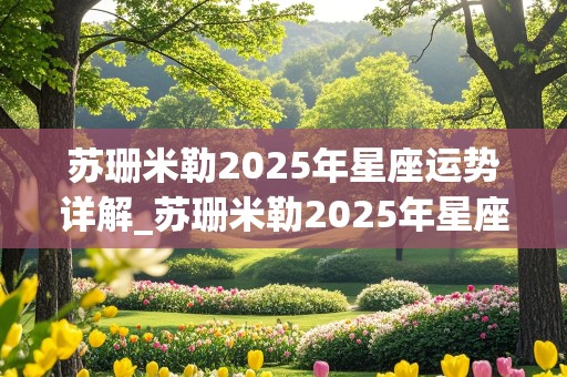 苏珊米勒2025年星座运势详解_苏珊米勒2025年星座运势详解白羊座