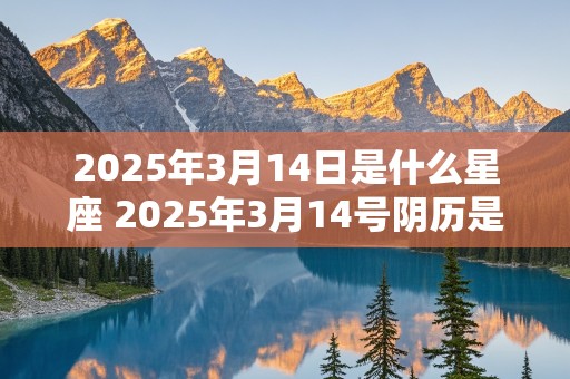 2025年3月14日是什么星座 2025年3月14号阴历是多少就出来了