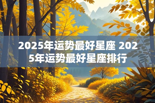 2025年运势最好星座 2025年运势最好星座排行