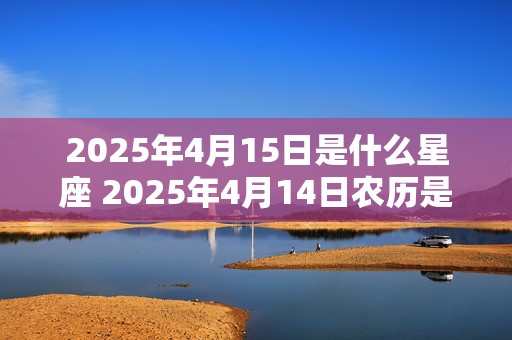 2025年4月15日是什么星座 2025年4月14日农历是多少