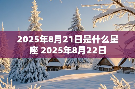 2025年8月21日是什么星座 2025年8月22日