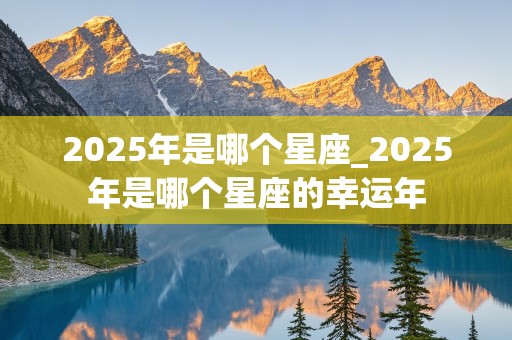 2025年是哪个星座_2025年是哪个星座的幸运年