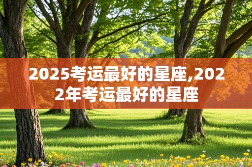 2025考运最好的星座,2022年考运最好的星座