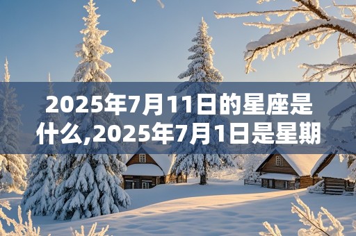 2025年7月11日的星座是什么,2025年7月1日是星期几