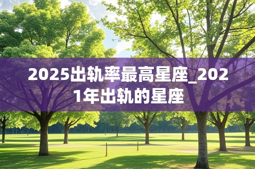 2025出轨率最高星座_2021年出轨的星座