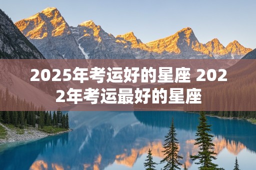 2025年考运好的星座 2022年考运最好的星座