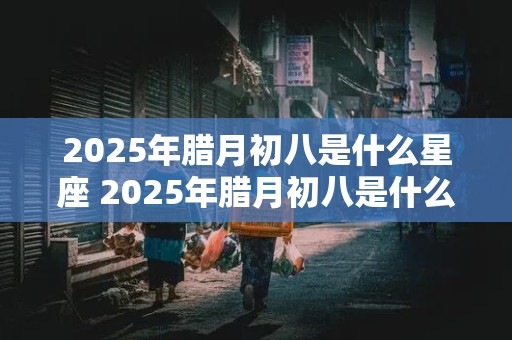 2025年腊月初八是什么星座 2025年腊月初八是什么星座的