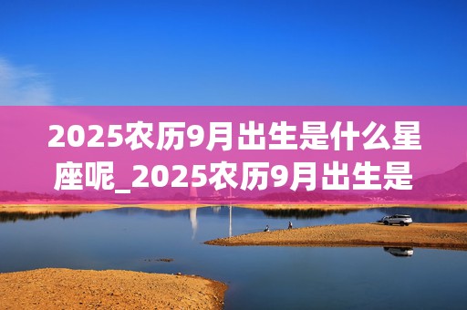 2025农历9月出生是什么星座呢_2025农历9月出生是什么星座呢女