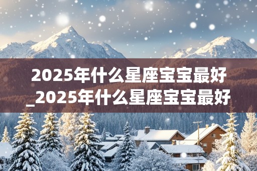 2025年什么星座宝宝最好_2025年什么星座宝宝最好呢