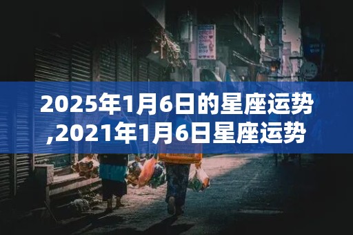 2025年1月6日的星座运势,2021年1月6日星座运势