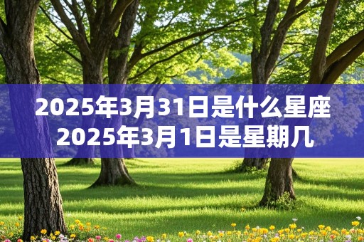 2025年3月31日是什么星座 2025年3月1日是星期几