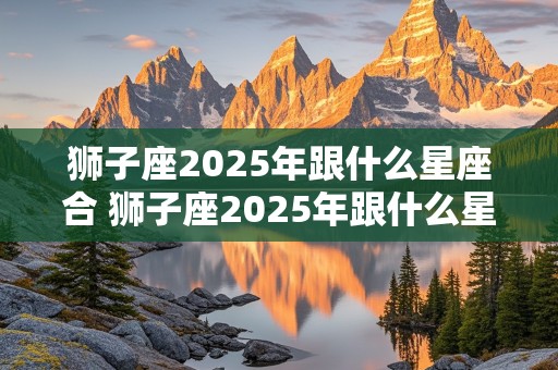 狮子座2025年跟什么星座合 狮子座2025年跟什么星座合财