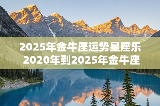 2025年金牛座运势星座乐 2020年到2025年金牛座运势