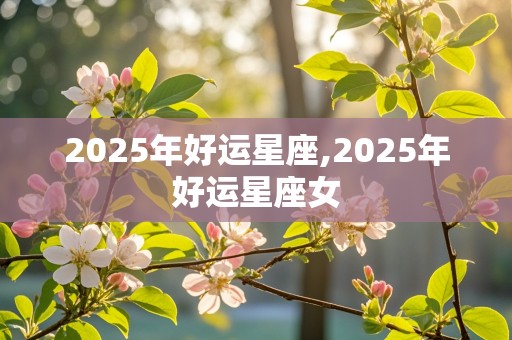 2025年好运星座,2025年好运星座女