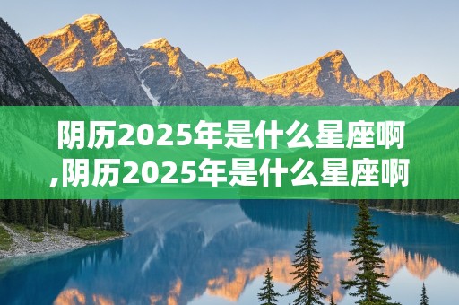 阴历2025年是什么星座啊,阴历2025年是什么星座啊女生