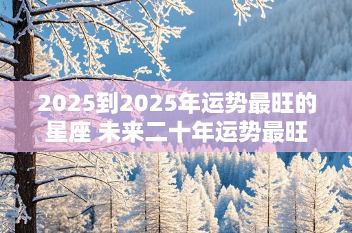 2025到2025年运势最旺的星座 未来二十年运势最旺的星座