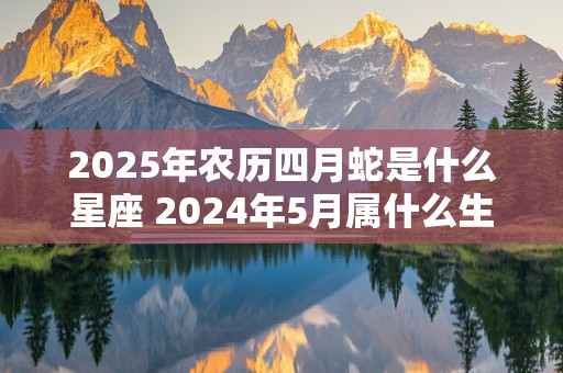 2025年农历四月蛇是什么星座 2024年5月属什么生肖