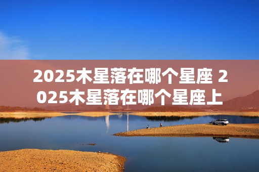 2025木星落在哪个星座 2025木星落在哪个星座上