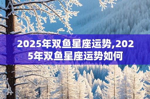 2025年双鱼星座运势,2025年双鱼星座运势如何