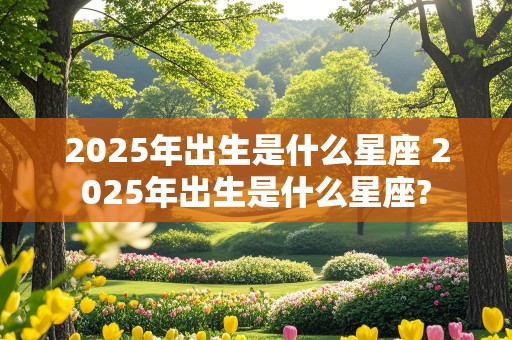 2025年出生是什么星座 2025年出生是什么星座?