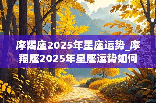 摩羯座2025年星座运势_摩羯座2025年星座运势如何