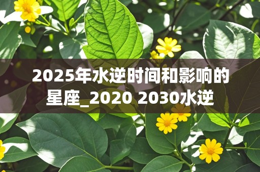 2025年水逆时间和影响的星座_2020 2030水逆