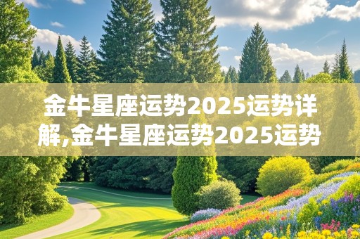 金牛星座运势2025运势详解,金牛星座运势2025运势详解视频