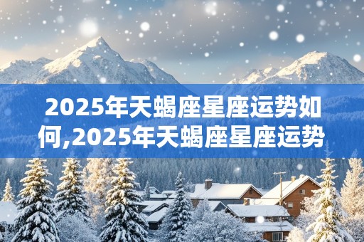 2025年天蝎座星座运势如何,2025年天蝎座星座运势如何呢