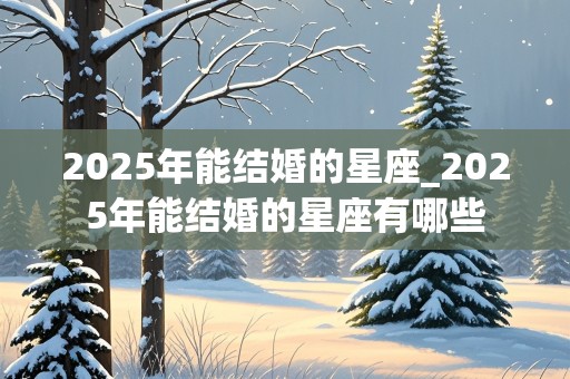 2025年能结婚的星座_2025年能结婚的星座有哪些