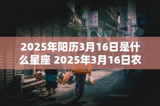 2025年阳历3月16日是什么星座 2025年3月16日农历是多少