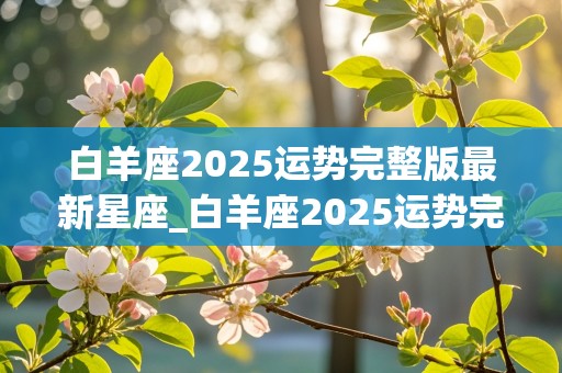 白羊座2025运势完整版最新星座_白羊座2025运势完整版最新星座查询