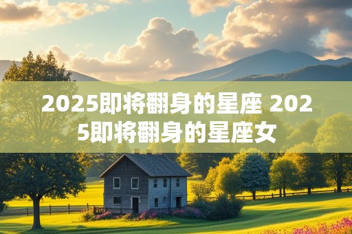 2025即将翻身的星座 2025即将翻身的星座女