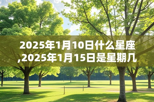 2025年1月10日什么星座,2025年1月15日是星期几