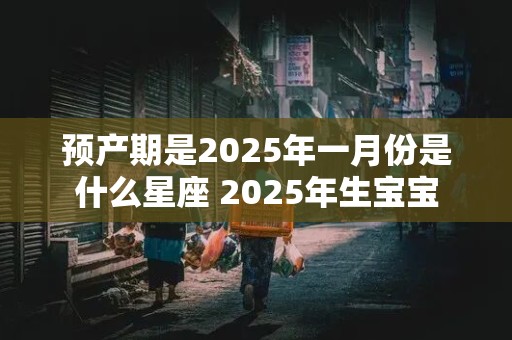 预产期是2025年一月份是什么星座 2025年生宝宝