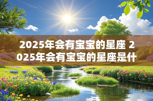 2025年会有宝宝的星座 2025年会有宝宝的星座是什么