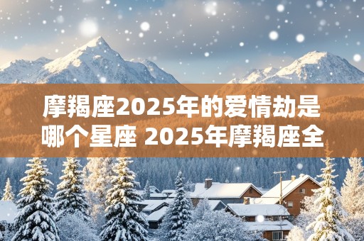 摩羯座2025年的爱情劫是哪个星座 2025年摩羯座全年运势详解