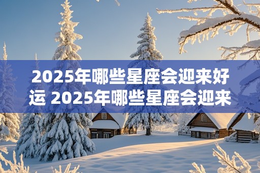 2025年哪些星座会迎来好运 2025年哪些星座会迎来好运呢