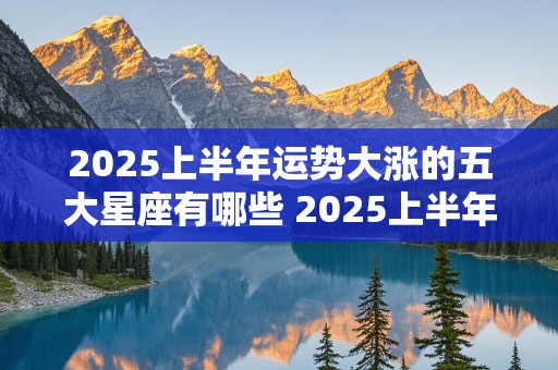 2025上半年运势大涨的五大星座有哪些 2025上半年运势大涨的五大星座有哪些呢