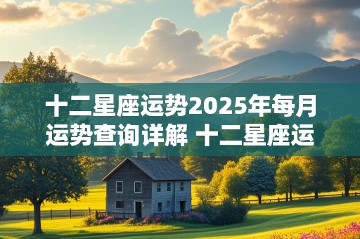 十二星座运势2025年每月运势查询详解 十二星座运势2025年每月运势查询详解图