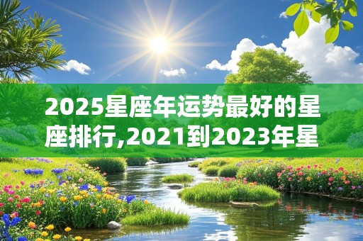 2025星座年运势最好的星座排行,2021到2023年星座运势