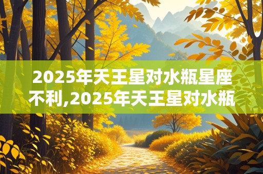 2025年天王星对水瓶星座不利,2025年天王星对水瓶星座不利吗